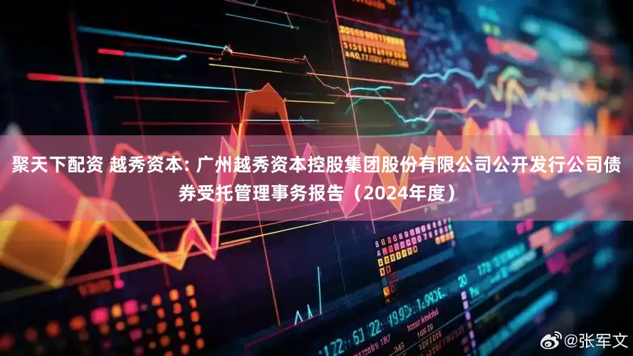 聚天下配资 越秀资本: 广州越秀资本控股集团股份有限公司公开发行公司债券受托管理事务报告（2024年度）