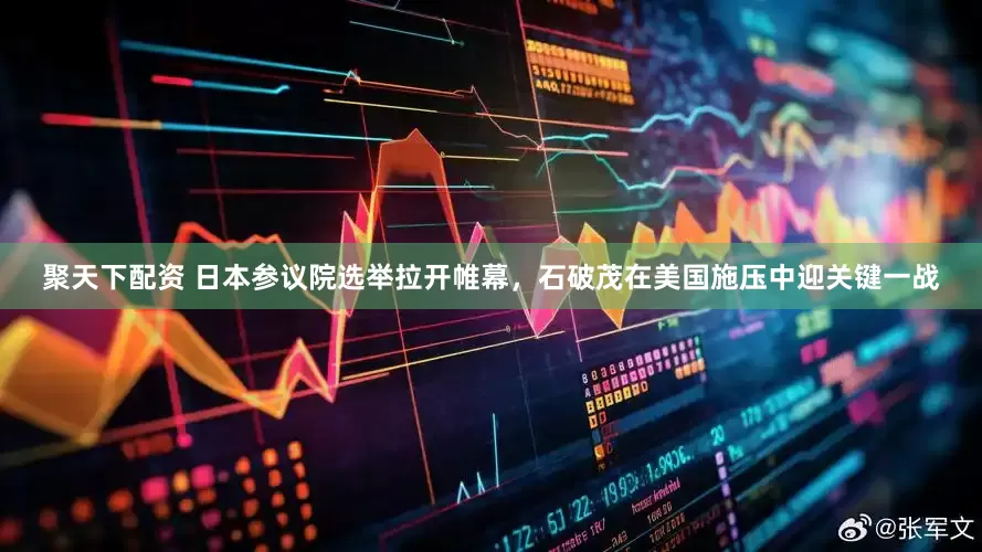 聚天下配资 日本参议院选举拉开帷幕，石破茂在美国施压中迎关键一战