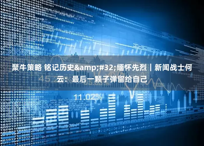聚牛策略 铭记历史&#32;缅怀先烈｜新闻战士何云：最后一颗子弹留给自己
