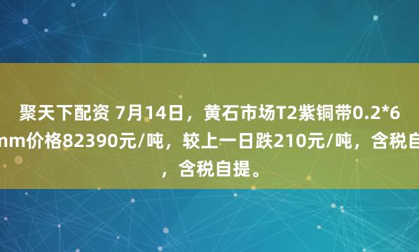 聚天下配资 7月14日，黄石市场T2紫铜带0.2*600mm价格82390元/吨，较上一日跌210元/吨，含税自提。