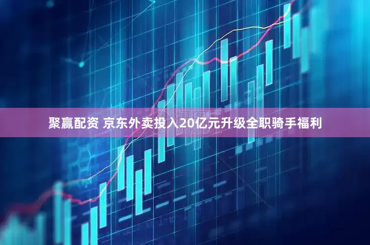 聚赢配资 京东外卖投入20亿元升级全职骑手福利