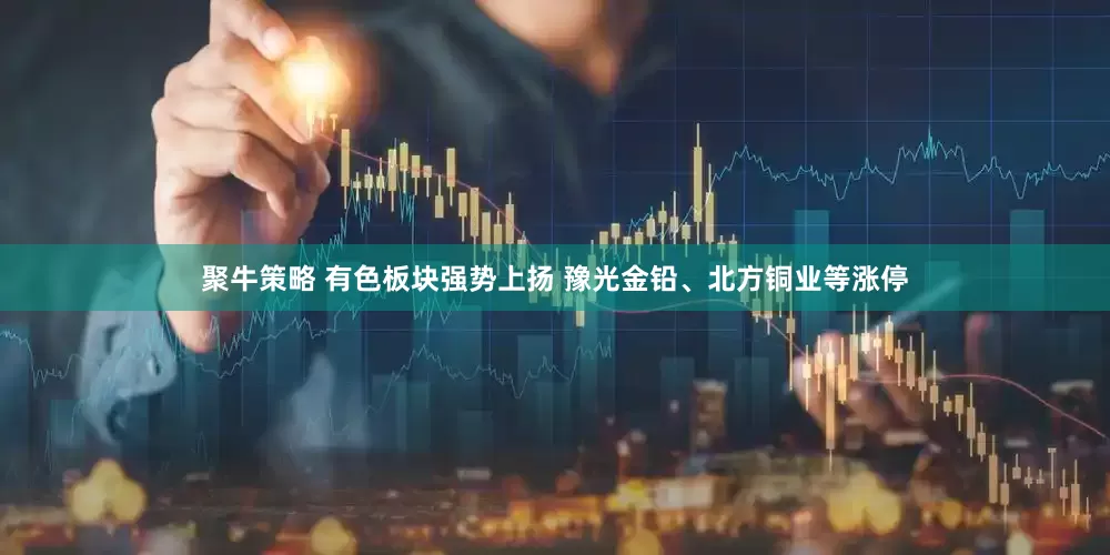 聚牛策略 有色板块强势上扬 豫光金铅、北方铜业等涨停