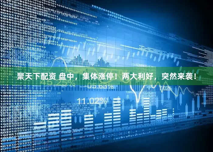 聚天下配资 盘中，集体涨停！两大利好，突然来袭！