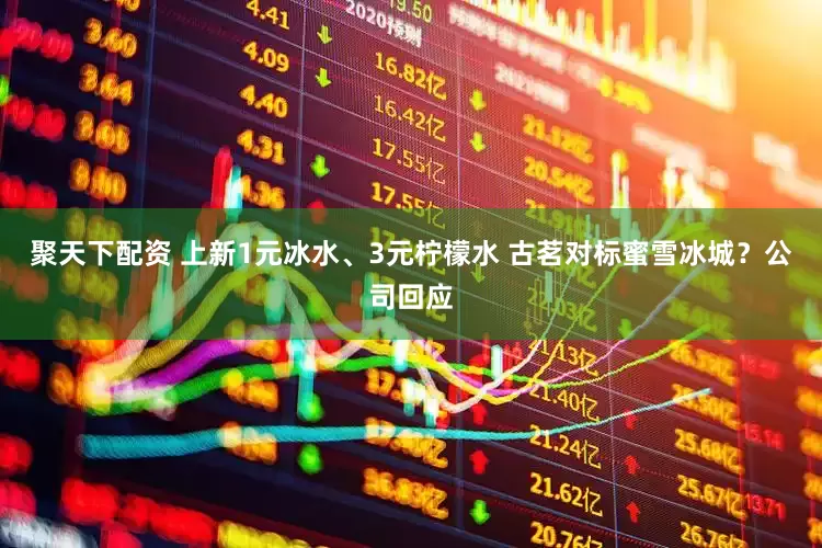 聚天下配资 上新1元冰水、3元柠檬水 古茗对标蜜雪冰城？公司回应