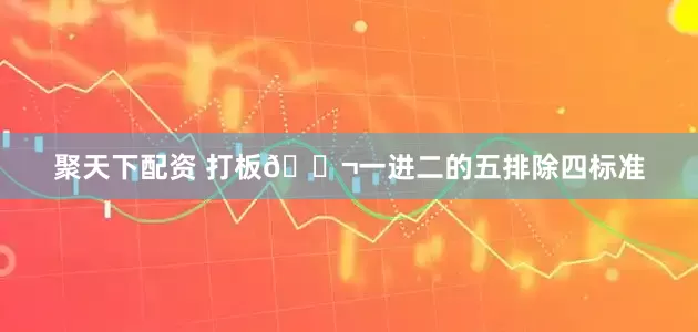 聚天下配资 打板🎬一进二的五排除四标准