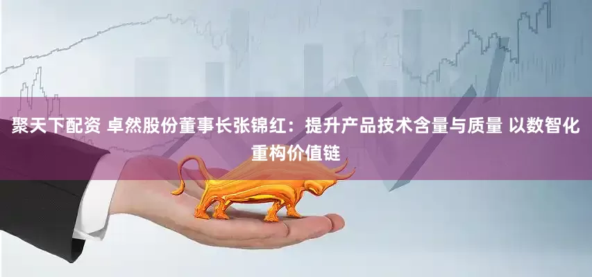 聚天下配资 卓然股份董事长张锦红：提升产品技术含量与质量 以数智化重构价值链