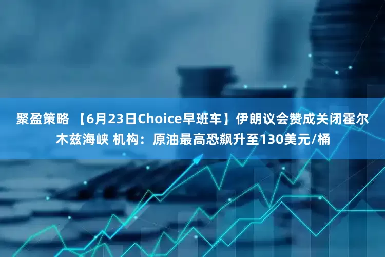 聚盈策略 【6月23日Choice早班车】伊朗议会赞成关闭霍尔木兹海峡 机构：原油最高恐飙升至130美元/桶
