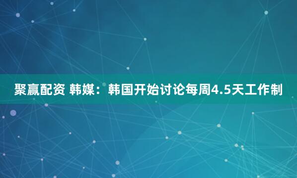聚赢配资 韩媒：韩国开始讨论每周4.5天工作制